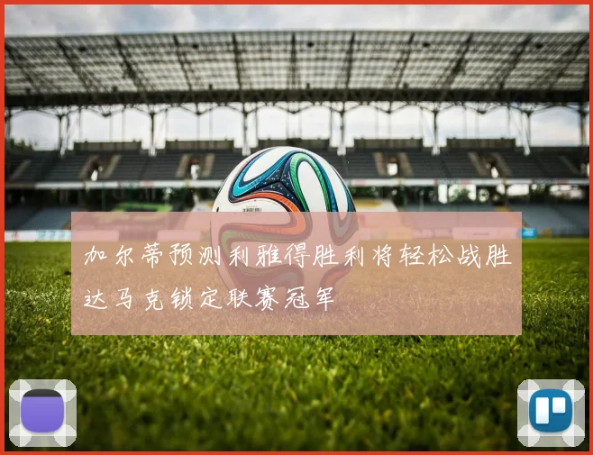 加尔蒂预测利雅得胜利将轻松战胜达马克锁定联赛冠军