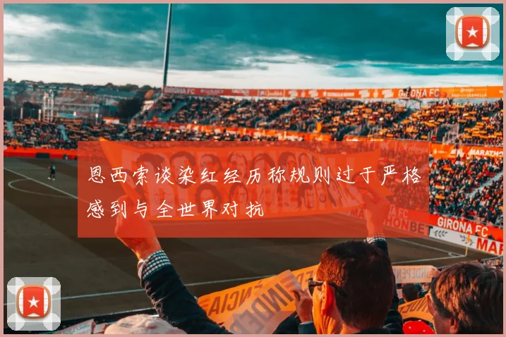 恩西索谈染红经历称规则过于严格感到与全世界对抗