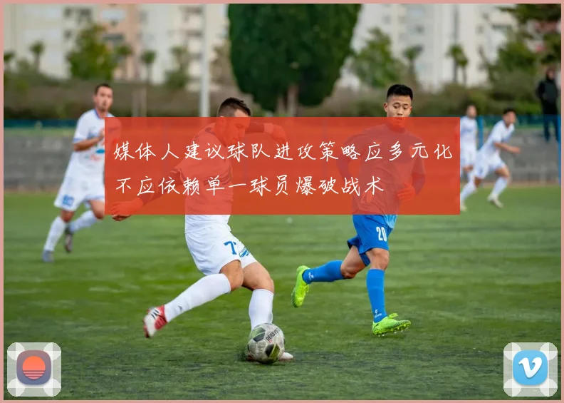 媒体人建议球队进攻策略应多元化不应依赖单一球员爆破战术