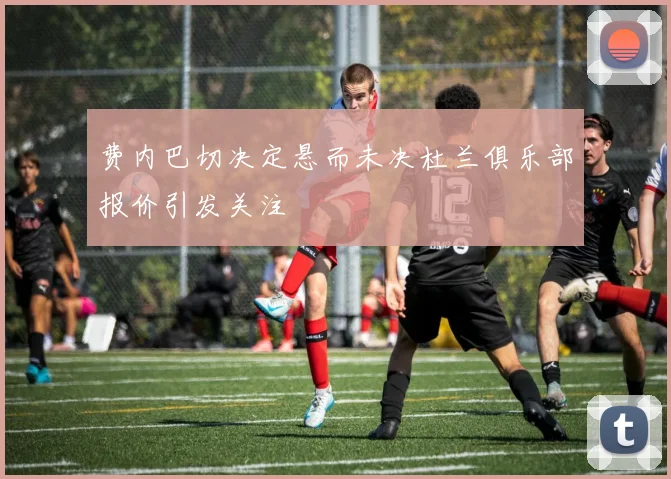 费内巴切决定悬而未决杜兰俱乐部报价引发关注