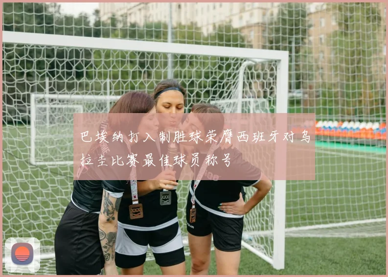 巴埃纳打入制胜球荣膺西班牙对乌拉圭比赛最佳球员称号