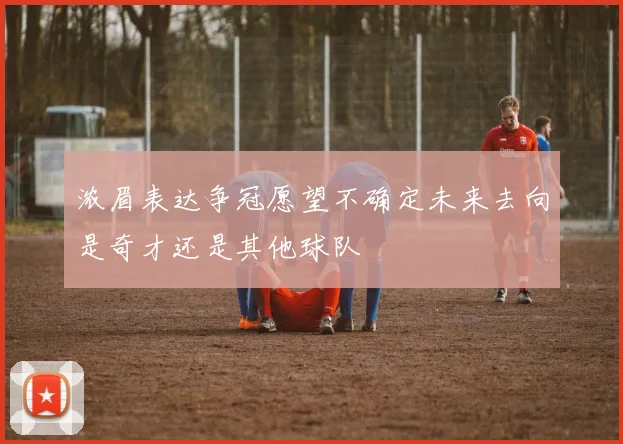 浓眉表达争冠愿望不确定未来去向是奇才还是其他球队