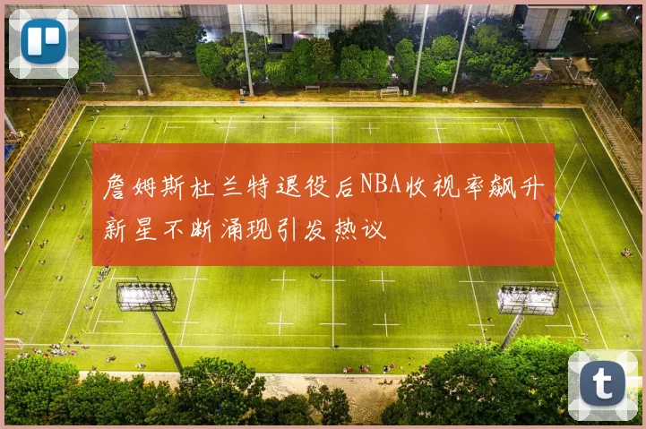 詹姆斯杜兰特退役后NBA收视率飙升新星不断涌现引发热议