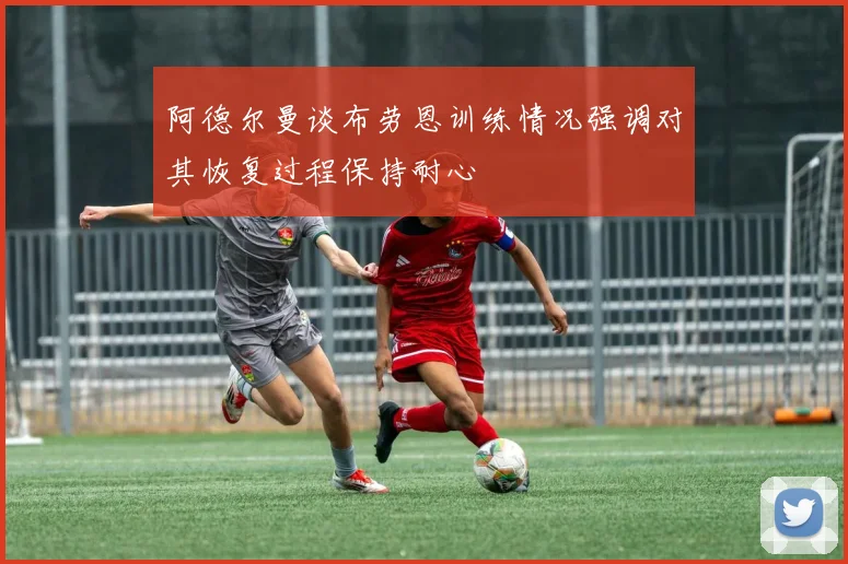 阿德尔曼谈布劳恩训练情况强调对其恢复过程保持耐心