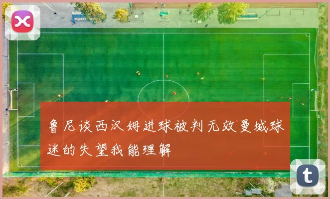 鲁尼谈西汉姆进球被判无效曼城球迷的失望我能理解
