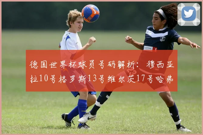 德国世界杯球员号码解析：穆西亚拉10号格罗斯13号维尔茨17号哈弗茨7号的背后故事