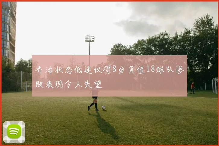 乔治状态低迷仅得8分负值18球队惨败表现令人失望