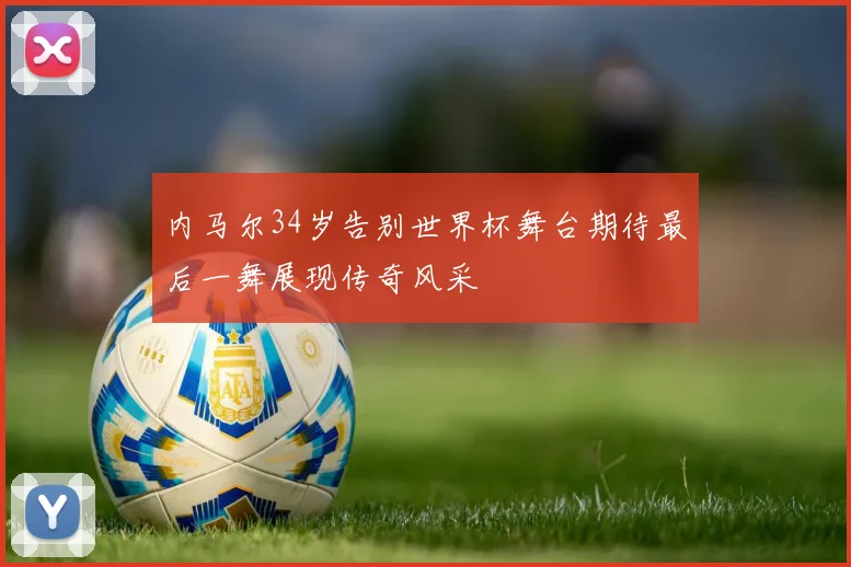 内马尔34岁告别世界杯舞台期待最后一舞展现传奇风采