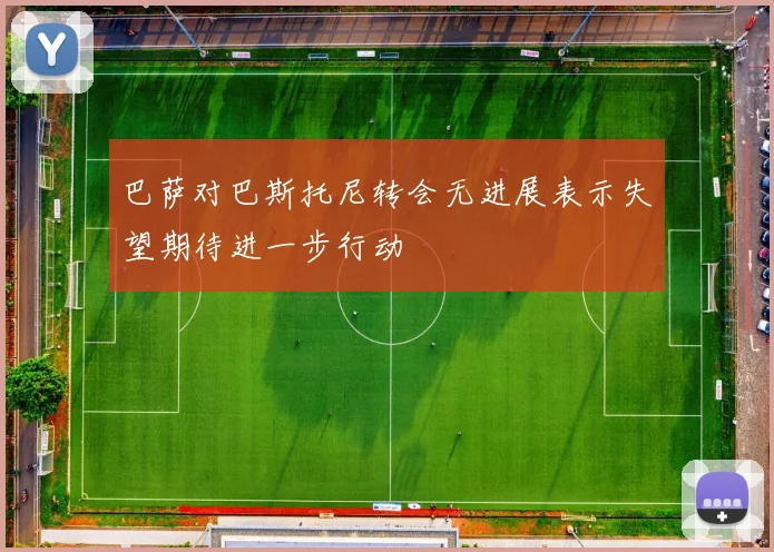 巴萨对巴斯托尼转会无进展表示失望期待进一步行动