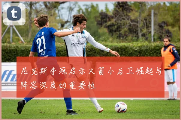 尼克斯夺冠启示火箭小后卫崛起与阵容深度的重要性