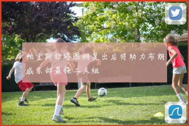 帕金斯称塔图姆复出后将助力布朗成东部最强二人组