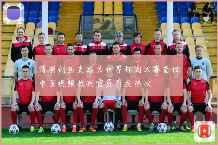 傅明创历史成为世界杯淘汰赛首位中国视频裁判官员引发热议
