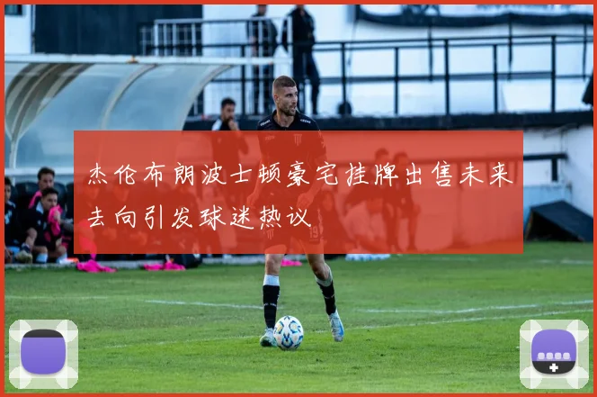 杰伦布朗波士顿豪宅挂牌出售未来去向引发球迷热议
