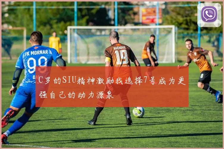 C罗的SIU精神激励我选择7号成为更强自己的动力源泉