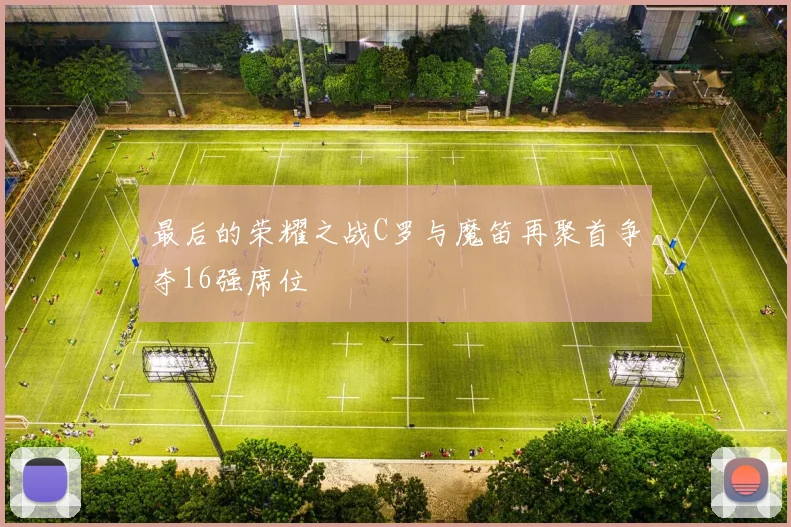 最后的荣耀之战C罗与魔笛再聚首争夺16强席位