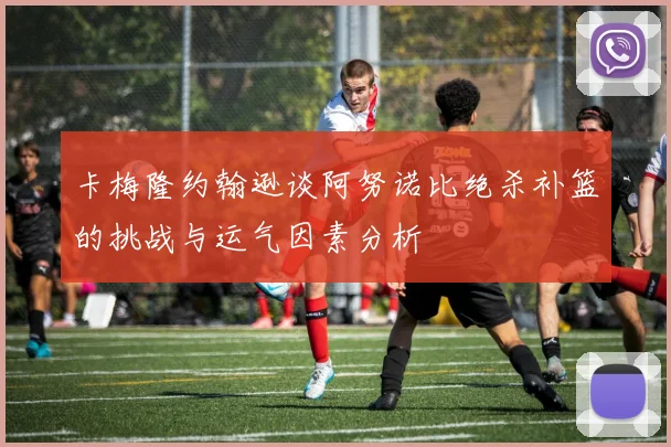 卡梅隆约翰逊谈阿努诺比绝杀补篮的挑战与运气因素分析
