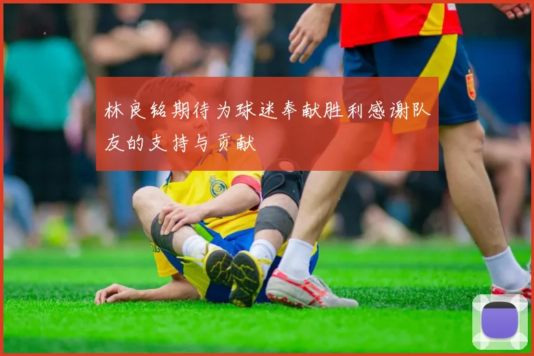 林良铭期待为球迷奉献胜利感谢队友的支持与贡献