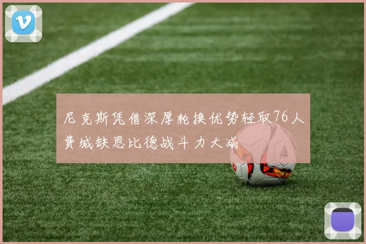 尼克斯凭借深厚轮换优势轻取76人费城缺恩比德战斗力大减