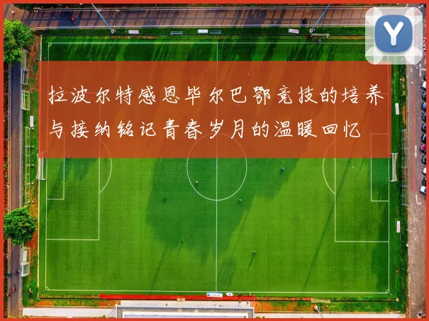 拉波尔特感恩毕尔巴鄂竞技的培养与接纳铭记青春岁月的温暖回忆