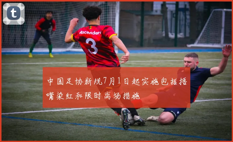 中国足协新规7月1日起实施包括捂嘴染红和限时离场措施
