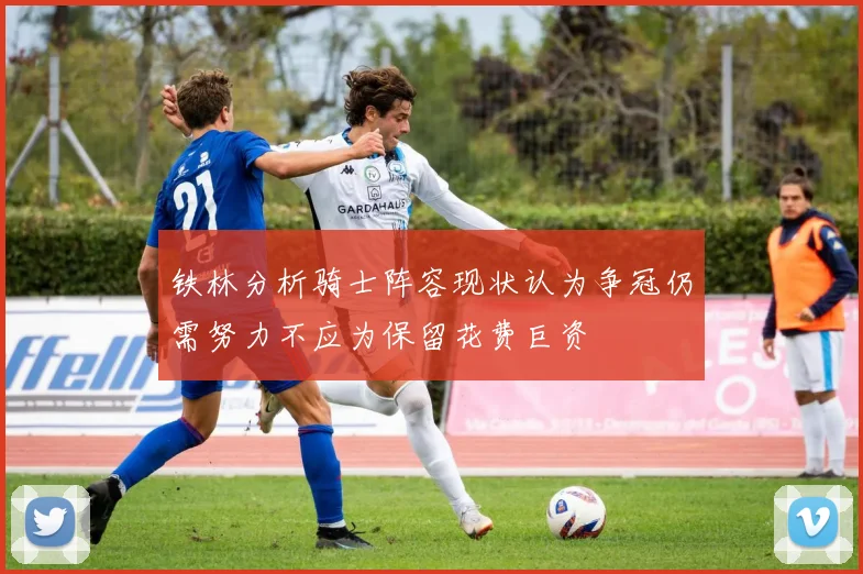 铁林分析骑士阵容现状认为争冠仍需努力不应为保留花费巨资