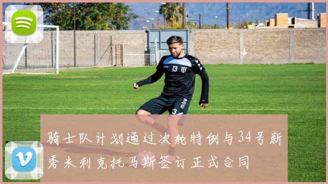 骑士队计划通过次轮特例与34号新秀米利克托马斯签订正式合同
