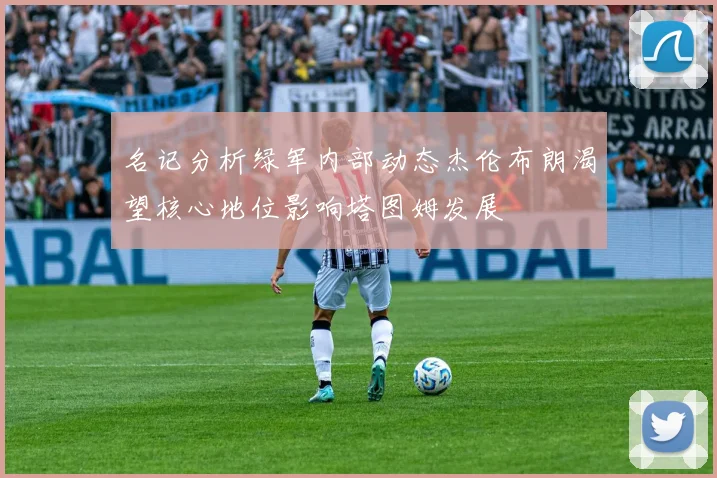 名记分析绿军内部动态杰伦布朗渴望核心地位影响塔图姆发展