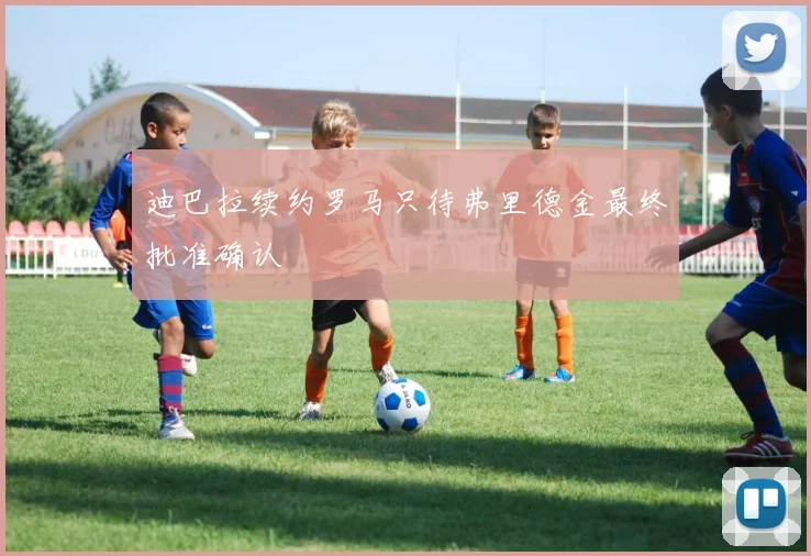 迪巴拉续约罗马只待弗里德金最终批准确认