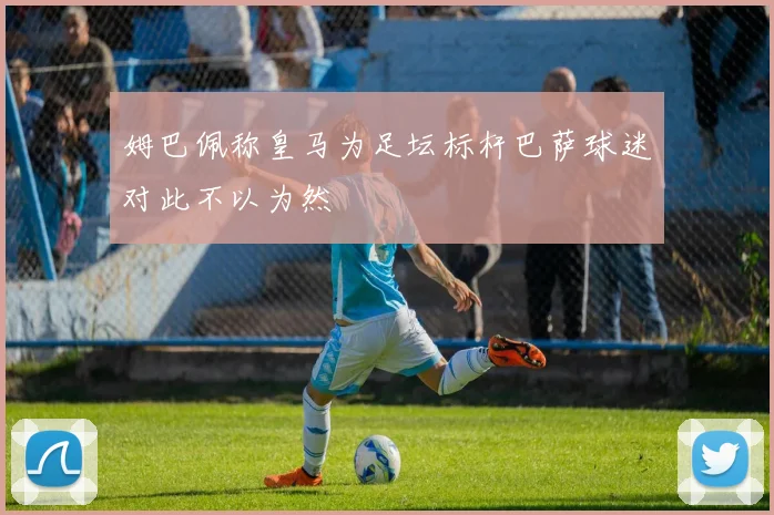 姆巴佩称皇马为足坛标杆巴萨球迷对此不以为然