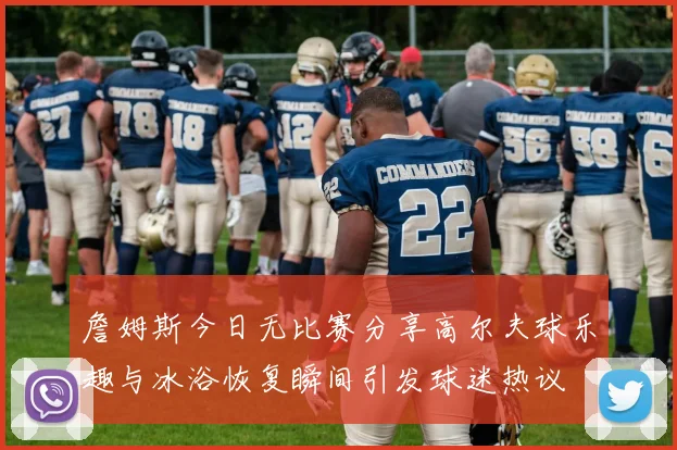 詹姆斯今日无比赛分享高尔夫球乐趣与冰浴恢复瞬间引发球迷热议