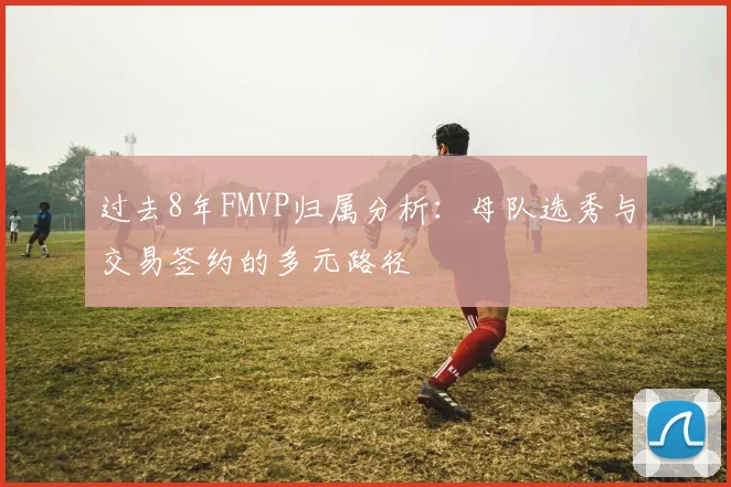过去8年FMVP归属分析：母队选秀与交易签约的多元路径