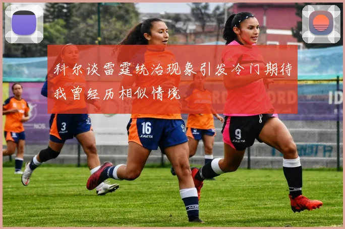 科尔谈雷霆统治现象引发冷门期待我曾经历相似情境