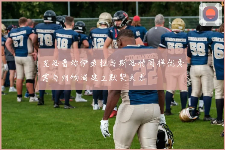克洛普称伊劳拉与斯洛特同样优秀需与利物浦建立默契关系