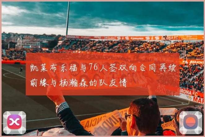 凯莱布乐福与76人签双向合同再续前缘与杨瀚森的队友情