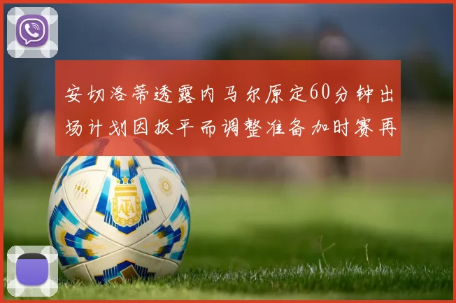安切洛蒂透露内马尔原定60分钟出场计划因扳平而调整准备加时赛再换上他